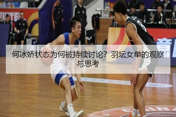 何冰娇状态为何被持续讨论？羽坛女单的观察与思考
